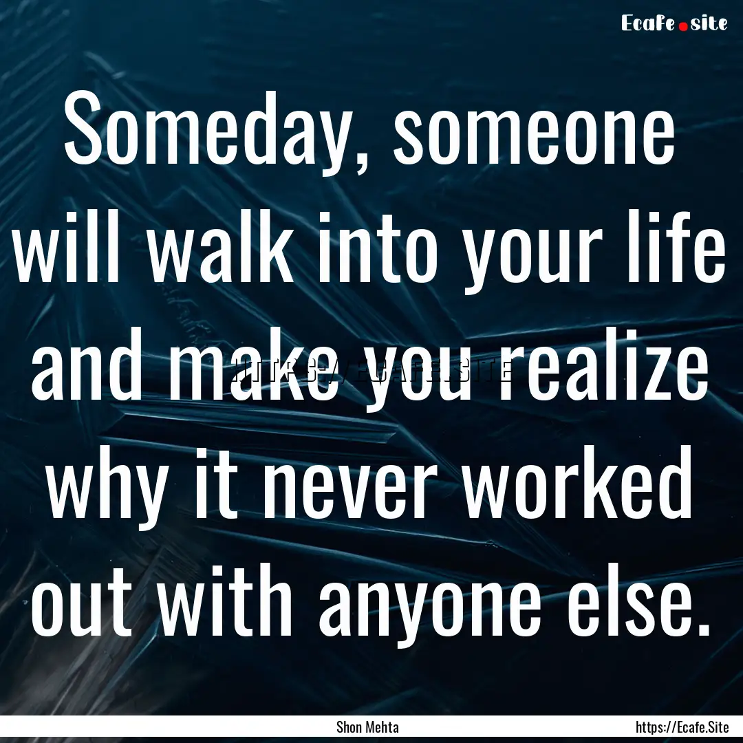 Someday, someone will walk into your life.... : Quote by Shon Mehta