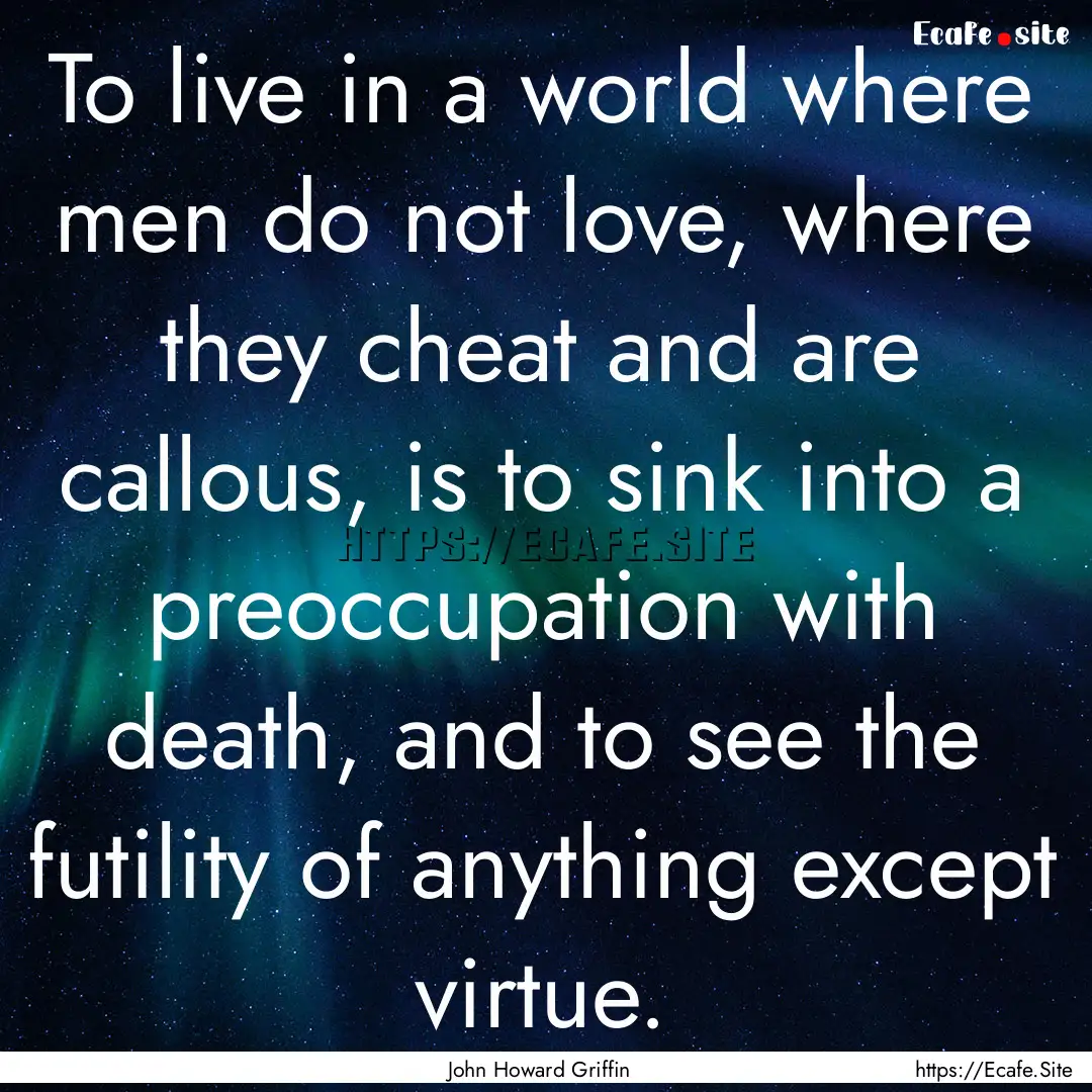 To live in a world where men do not love,.... : Quote by John Howard Griffin