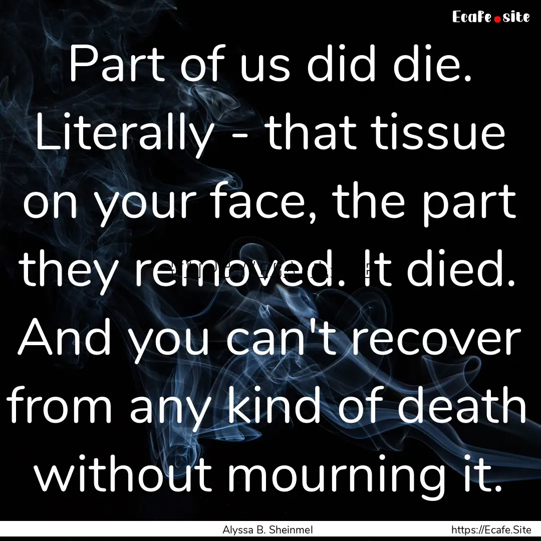 Part of us did die. Literally - that tissue.... : Quote by Alyssa B. Sheinmel