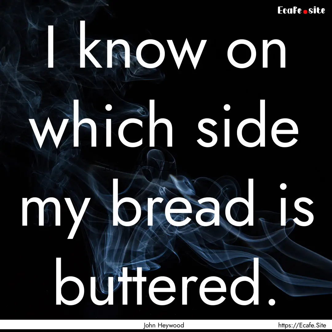 I know on which side my bread is buttered..... : Quote by John Heywood