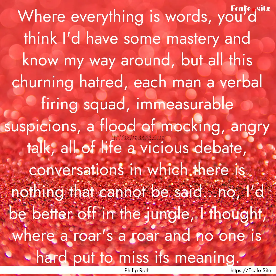 Where everything is words, you'd think I'd.... : Quote by Philip Roth