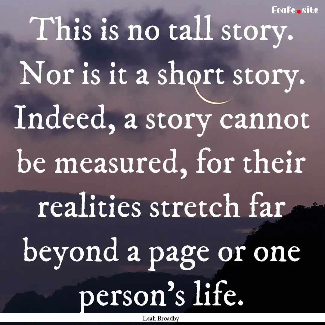 This is no tall story. Nor is it a short.... : Quote by Leah Broadby