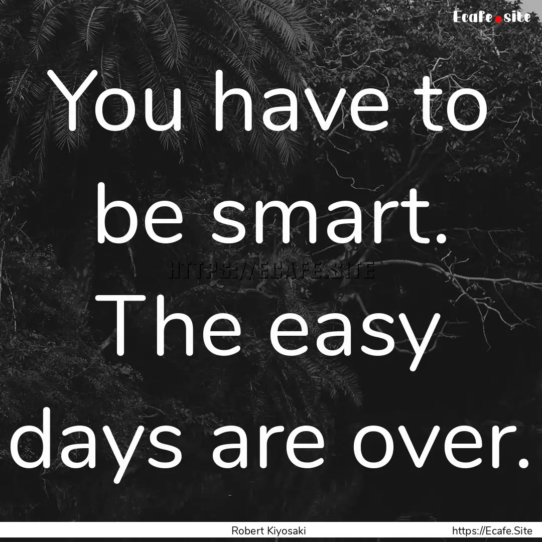 You have to be smart. The easy days are over..... : Quote by Robert Kiyosaki