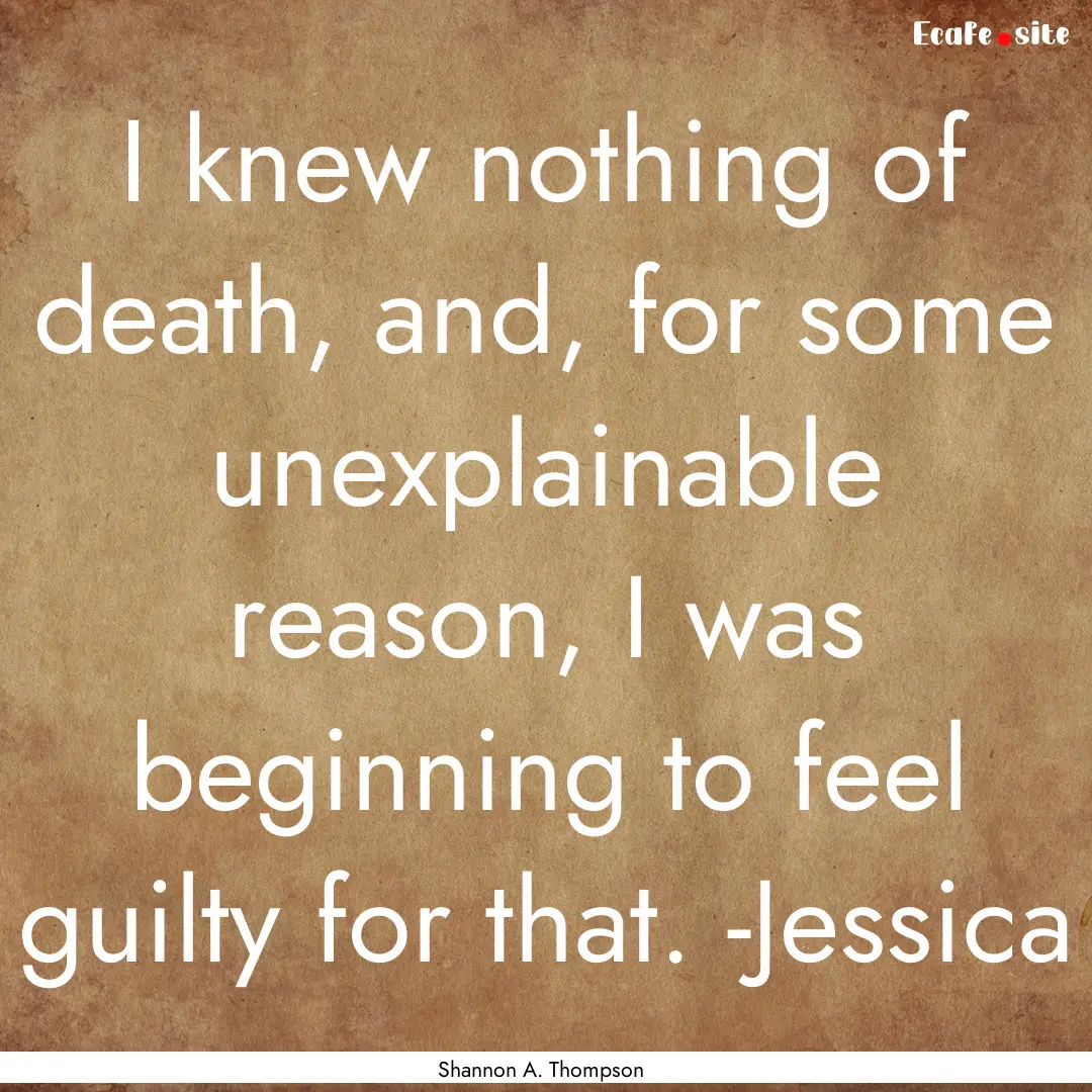 I knew nothing of death, and, for some unexplainable.... : Quote by Shannon A. Thompson