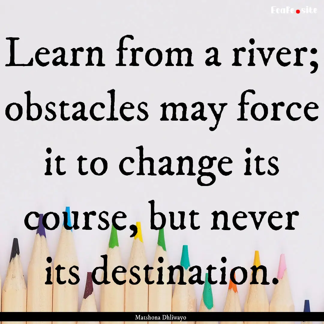 Learn from a river; obstacles may force it.... : Quote by Matshona Dhliwayo