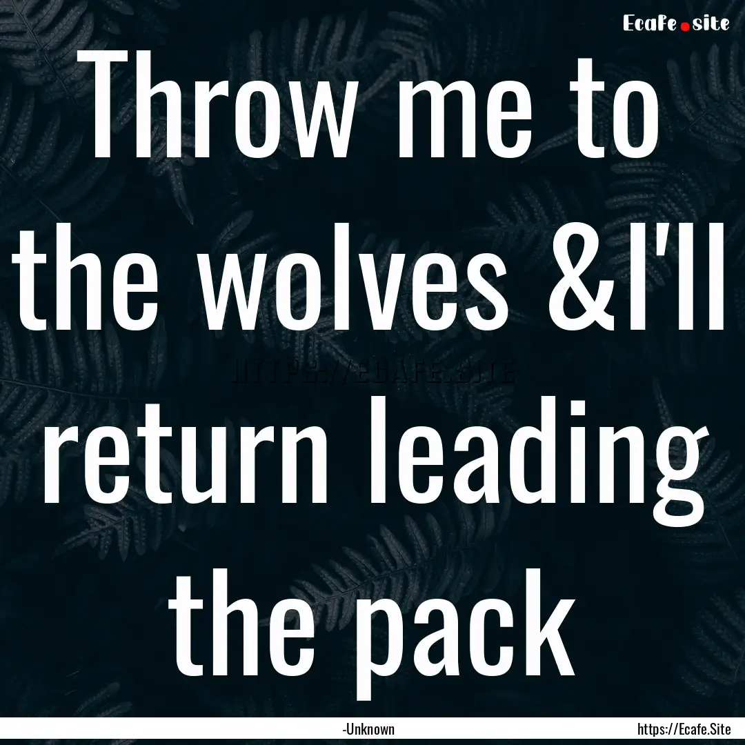 Throw me to the wolves &I'll return leading.... : Quote by -Unknown