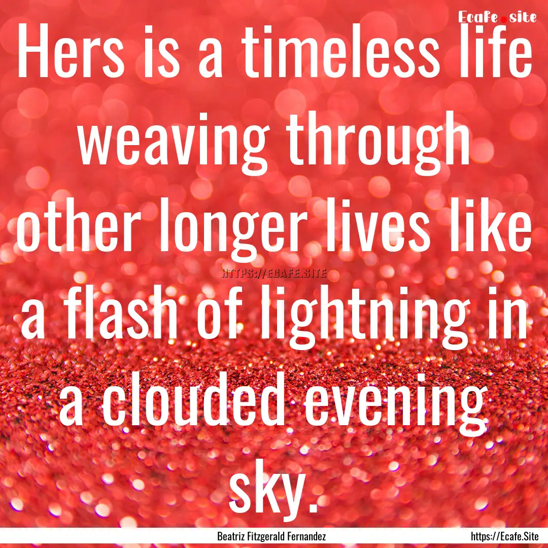 Hers is a timeless life weaving through other.... : Quote by Beatriz Fitzgerald Fernandez