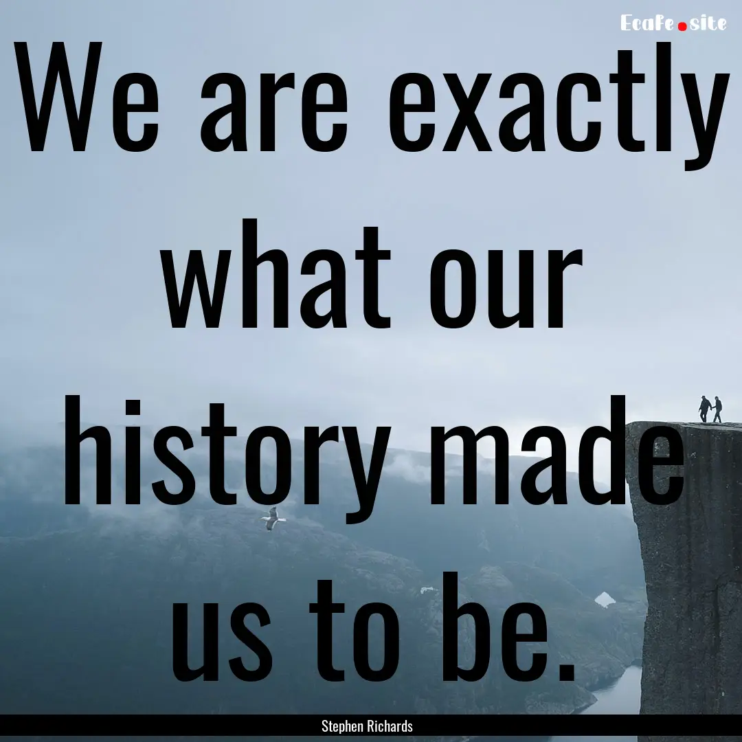 We are exactly what our history made us to.... : Quote by Stephen Richards