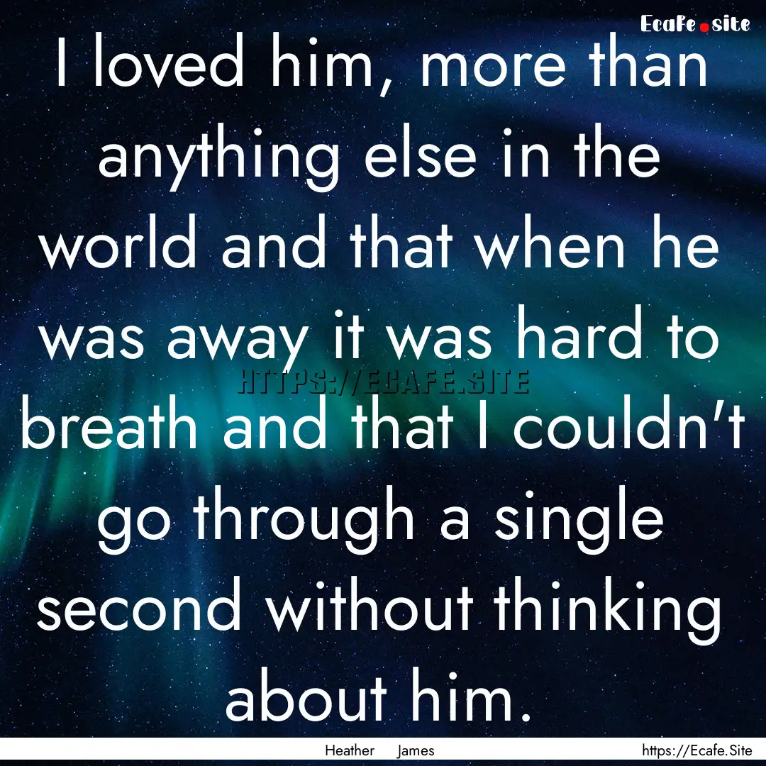 I loved him, more than anything else in the.... : Quote by Heather James