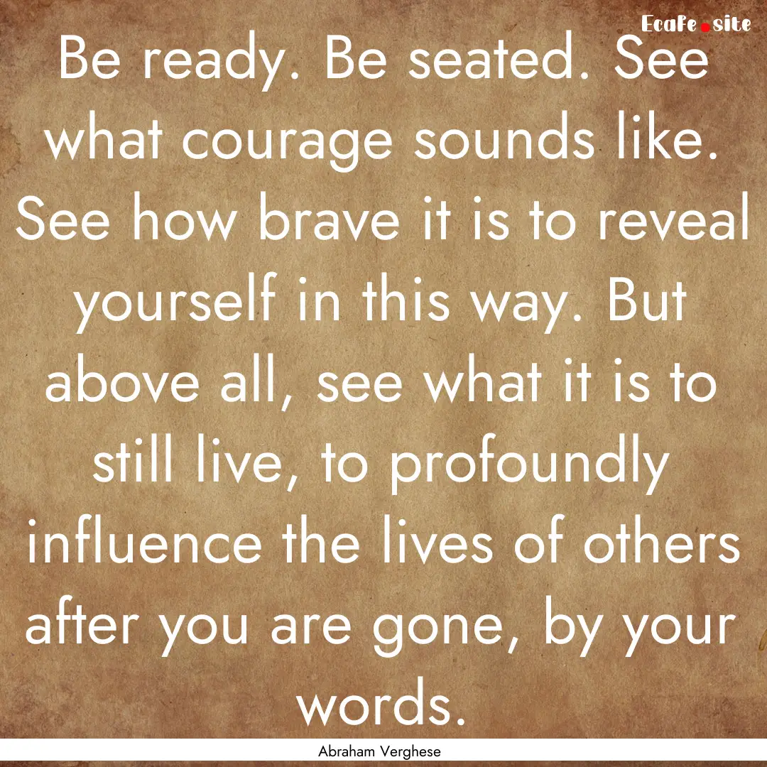 Be ready. Be seated. See what courage sounds.... : Quote by Abraham Verghese