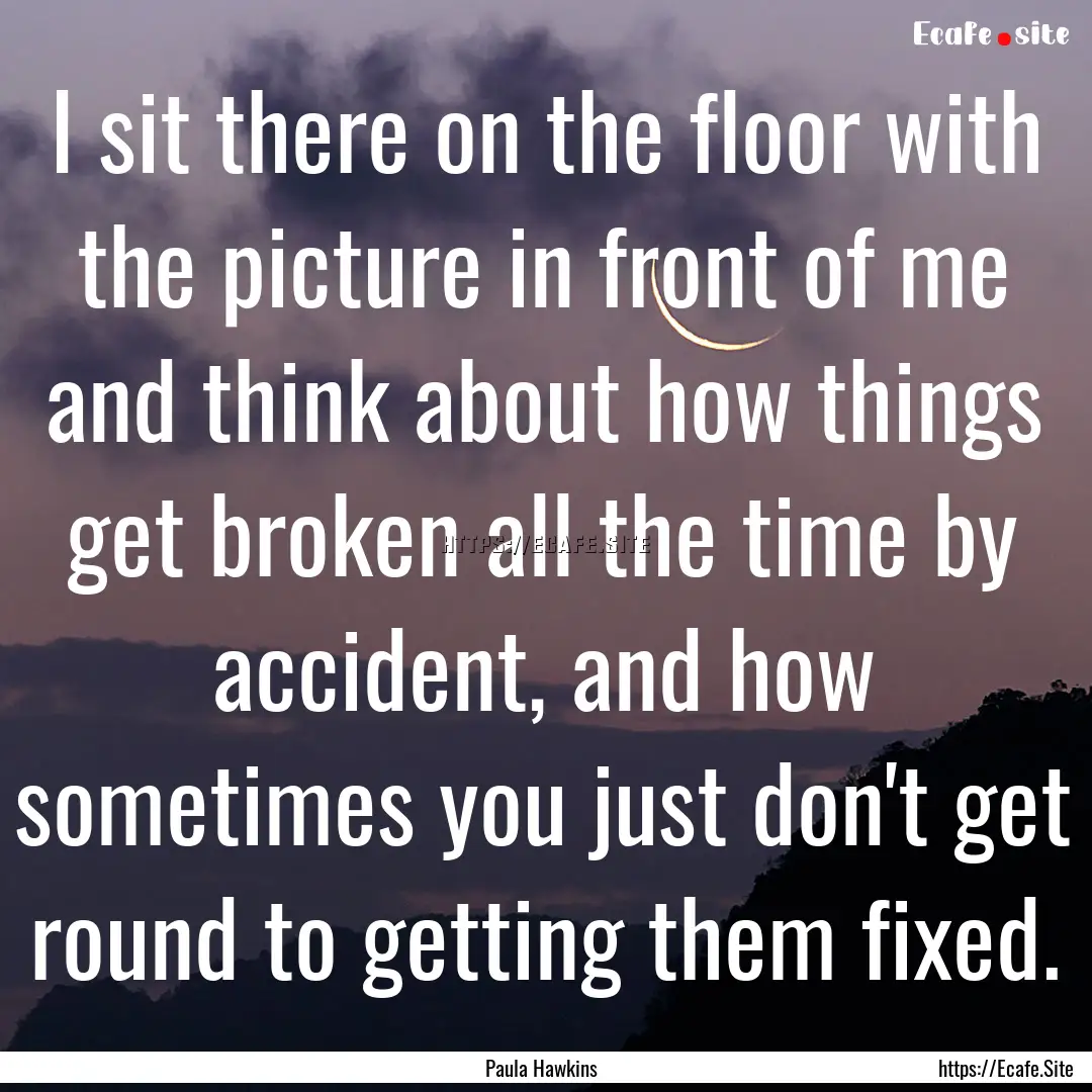 I sit there on the floor with the picture.... : Quote by Paula Hawkins