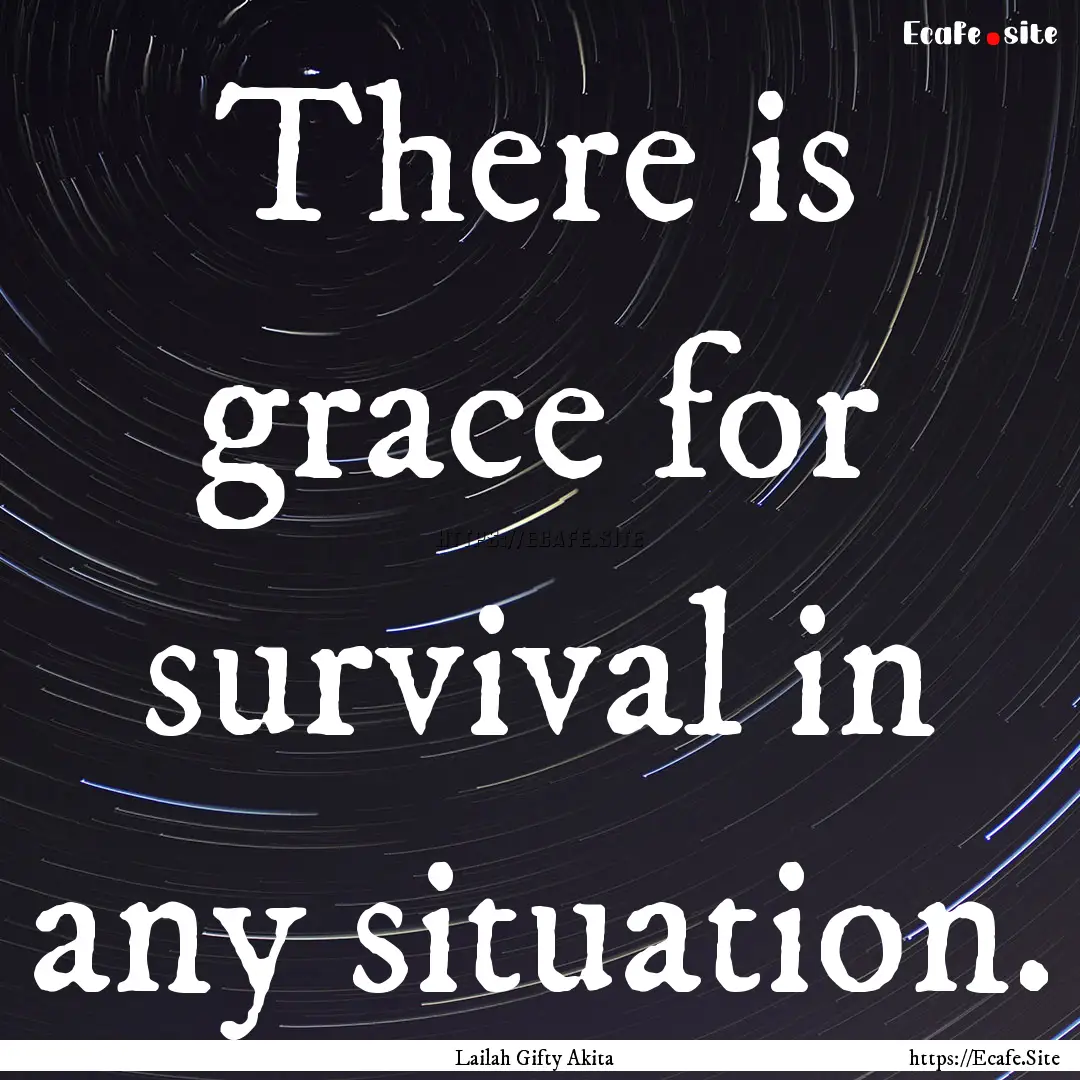 There is grace for survival in any situation..... : Quote by Lailah Gifty Akita