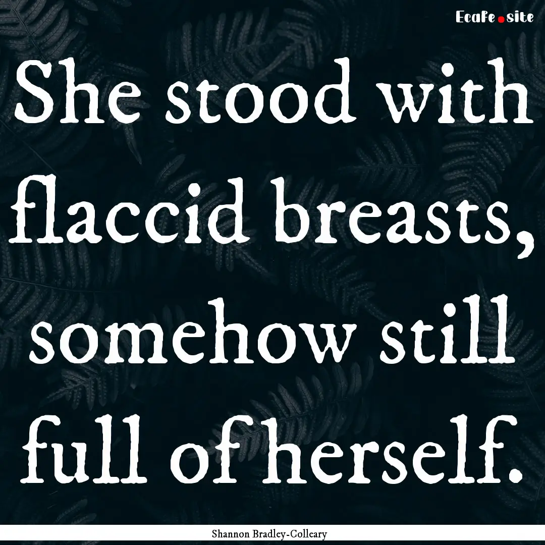 She stood with flaccid breasts, somehow still.... : Quote by Shannon Bradley-Colleary