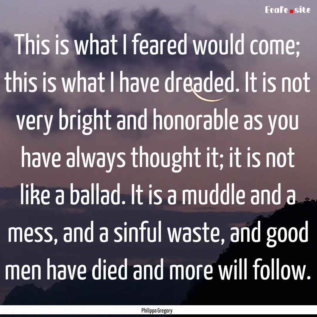 This is what I feared would come; this is.... : Quote by Philippa Gregory