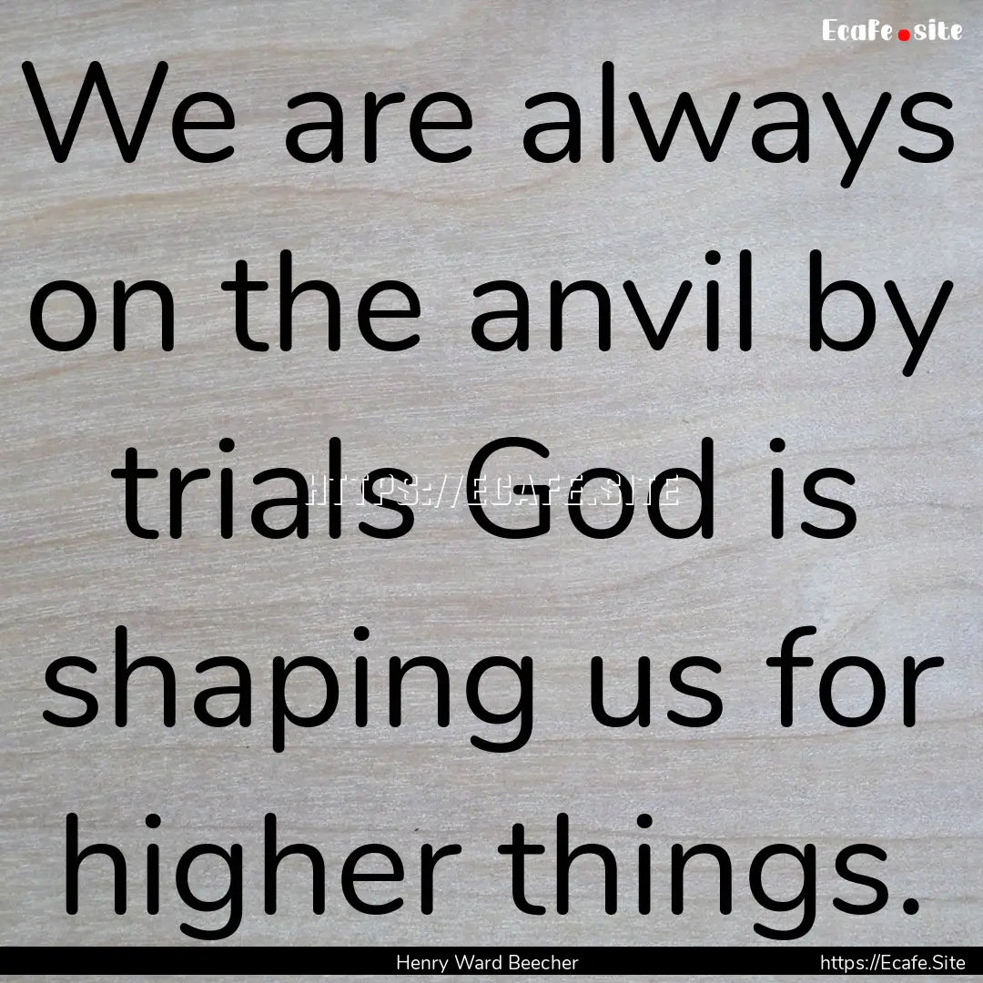 We are always on the anvil by trials God.... : Quote by Henry Ward Beecher