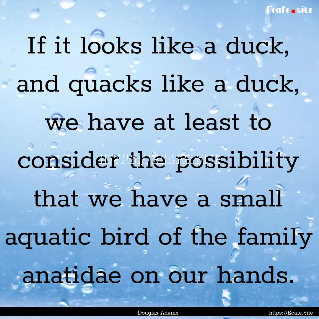 If it looks like a duck, and quacks like.... : Quote by Douglas Adams