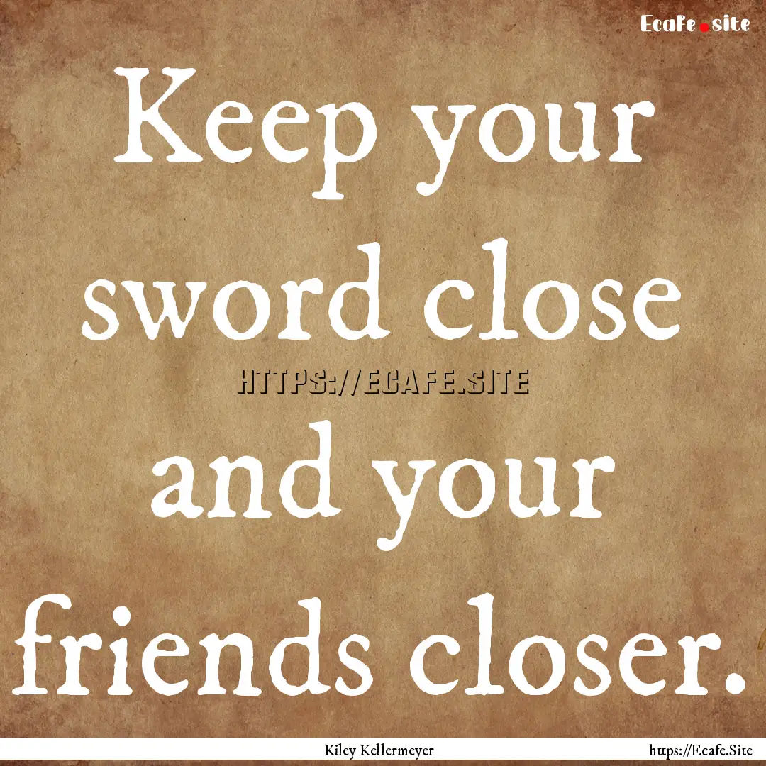 Keep your sword close and your friends closer..... : Quote by Kiley Kellermeyer