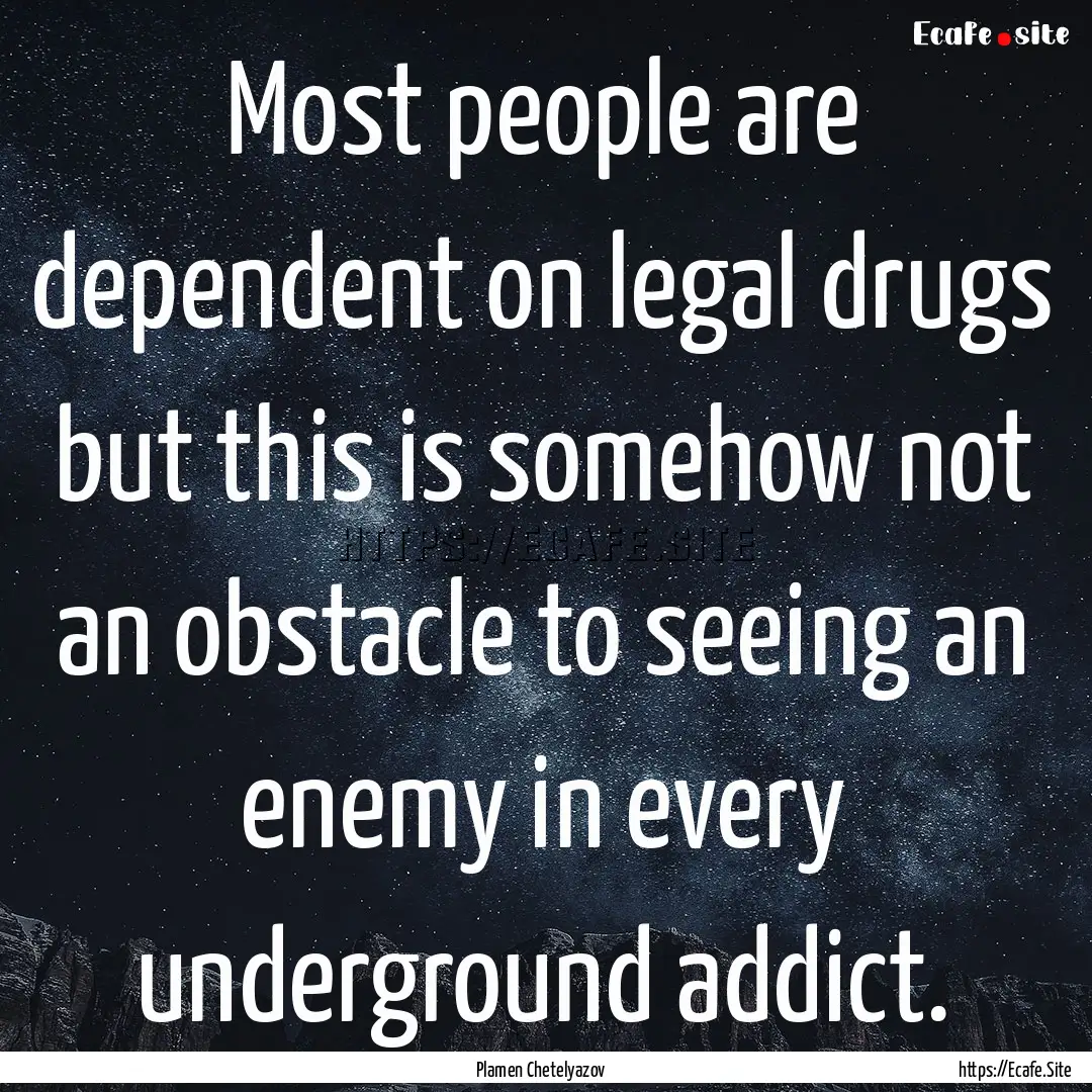 Most people are dependent on legal drugs.... : Quote by Plamen Chetelyazov