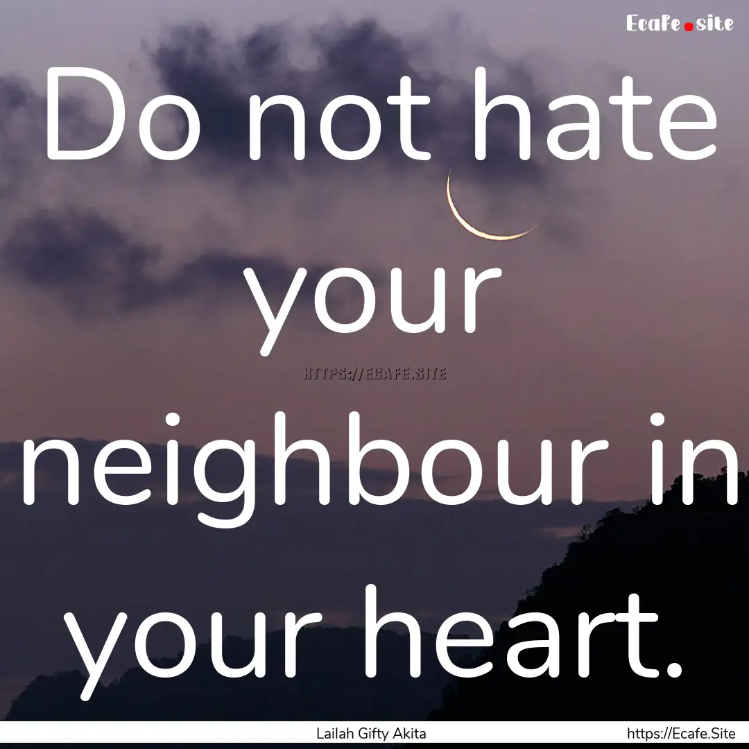 Do not hate your neighbour in your heart..... : Quote by Lailah Gifty Akita