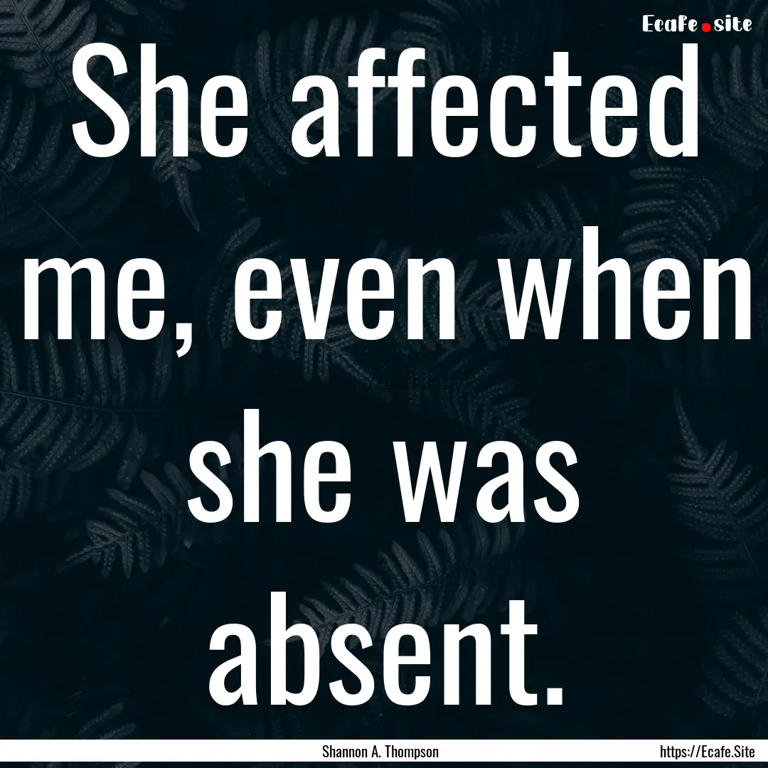 She affected me, even when she was absent..... : Quote by Shannon A. Thompson