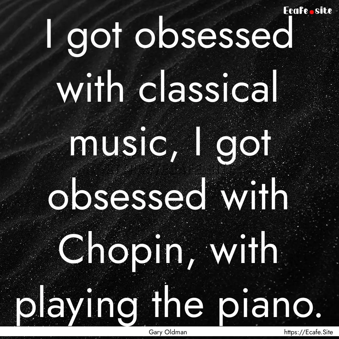 I got obsessed with classical music, I got.... : Quote by Gary Oldman