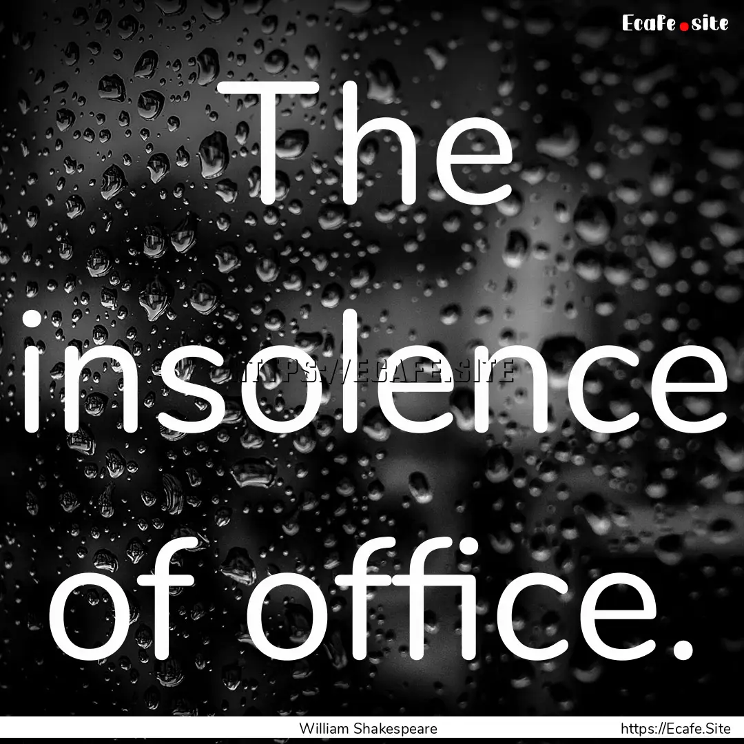 The insolence of office. : Quote by William Shakespeare