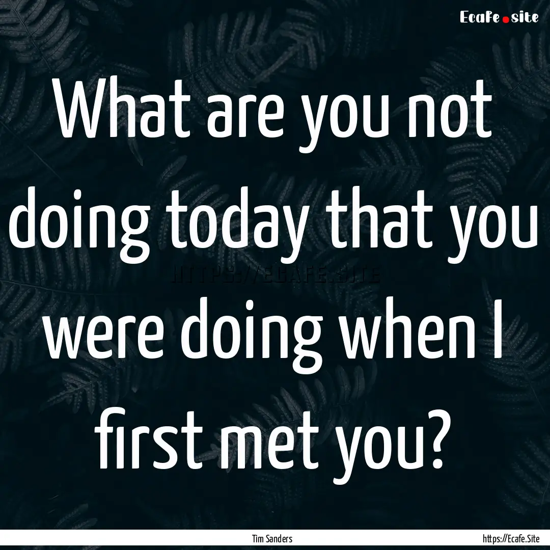 What are you not doing today that you were.... : Quote by Tim Sanders