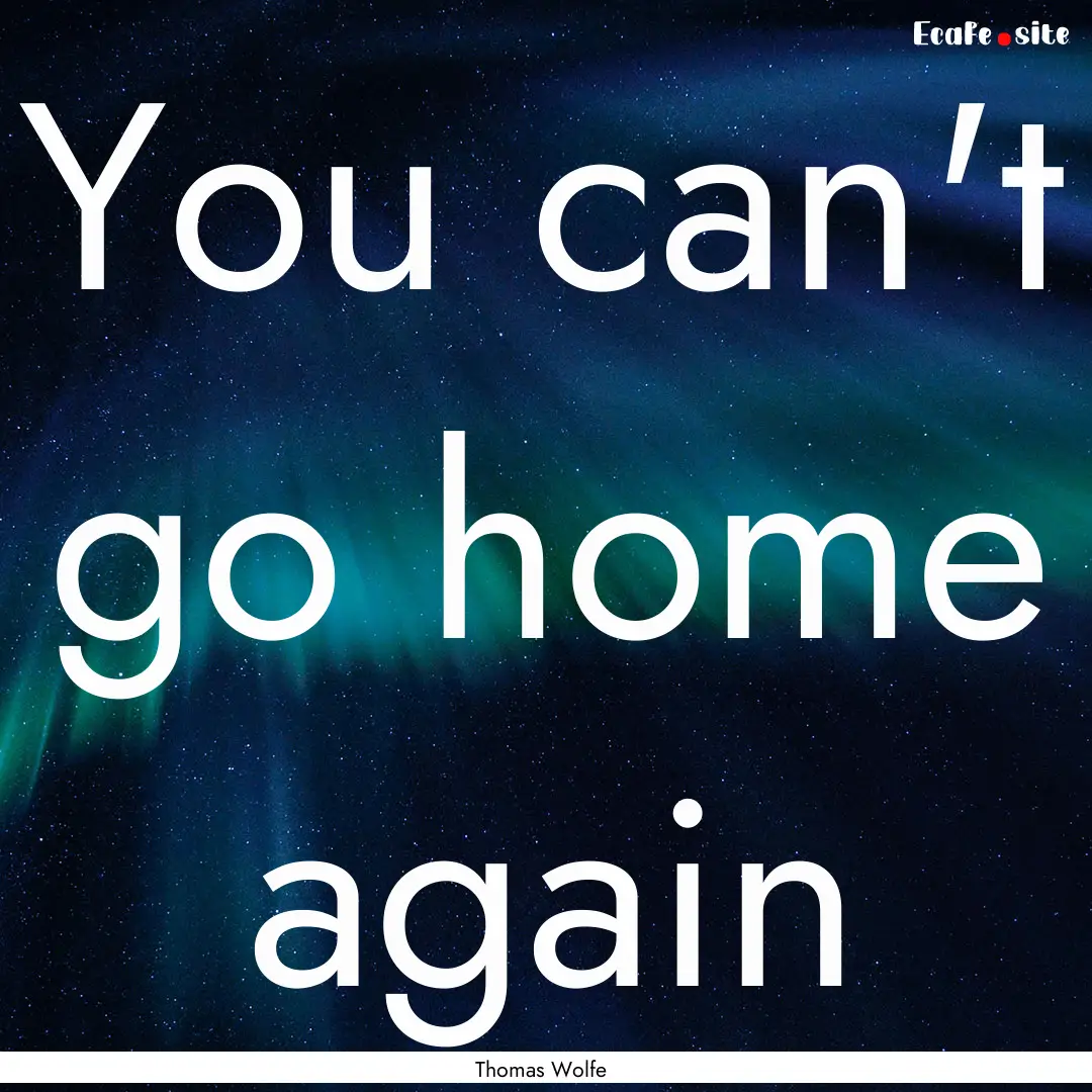 You can't go home again : Quote by Thomas Wolfe