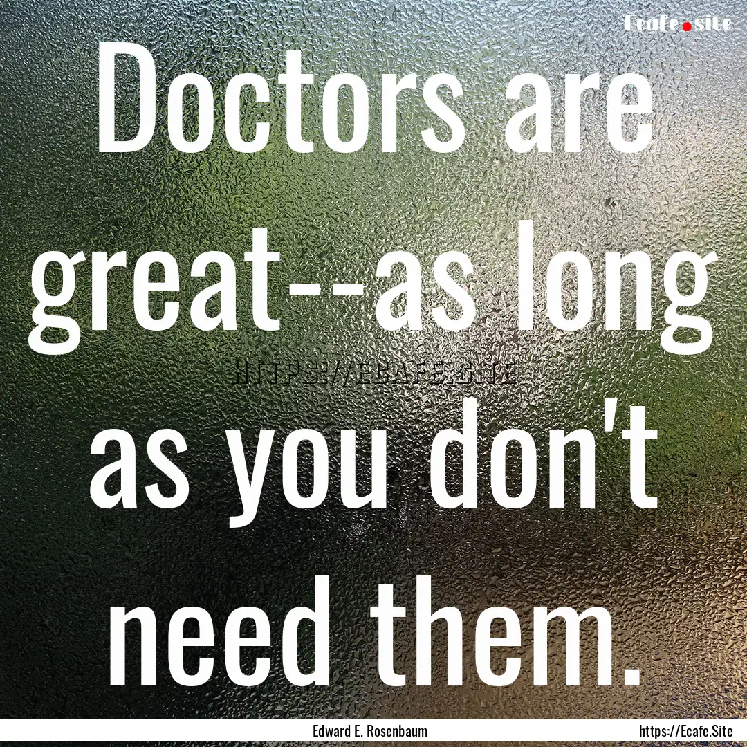 Doctors are great--as long as you don't need.... : Quote by Edward E. Rosenbaum