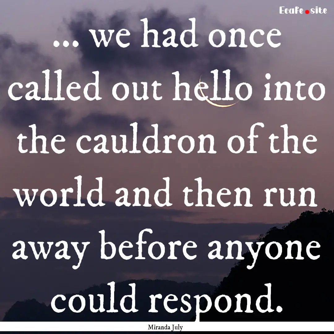 ... we had once called out hello into the.... : Quote by Miranda July