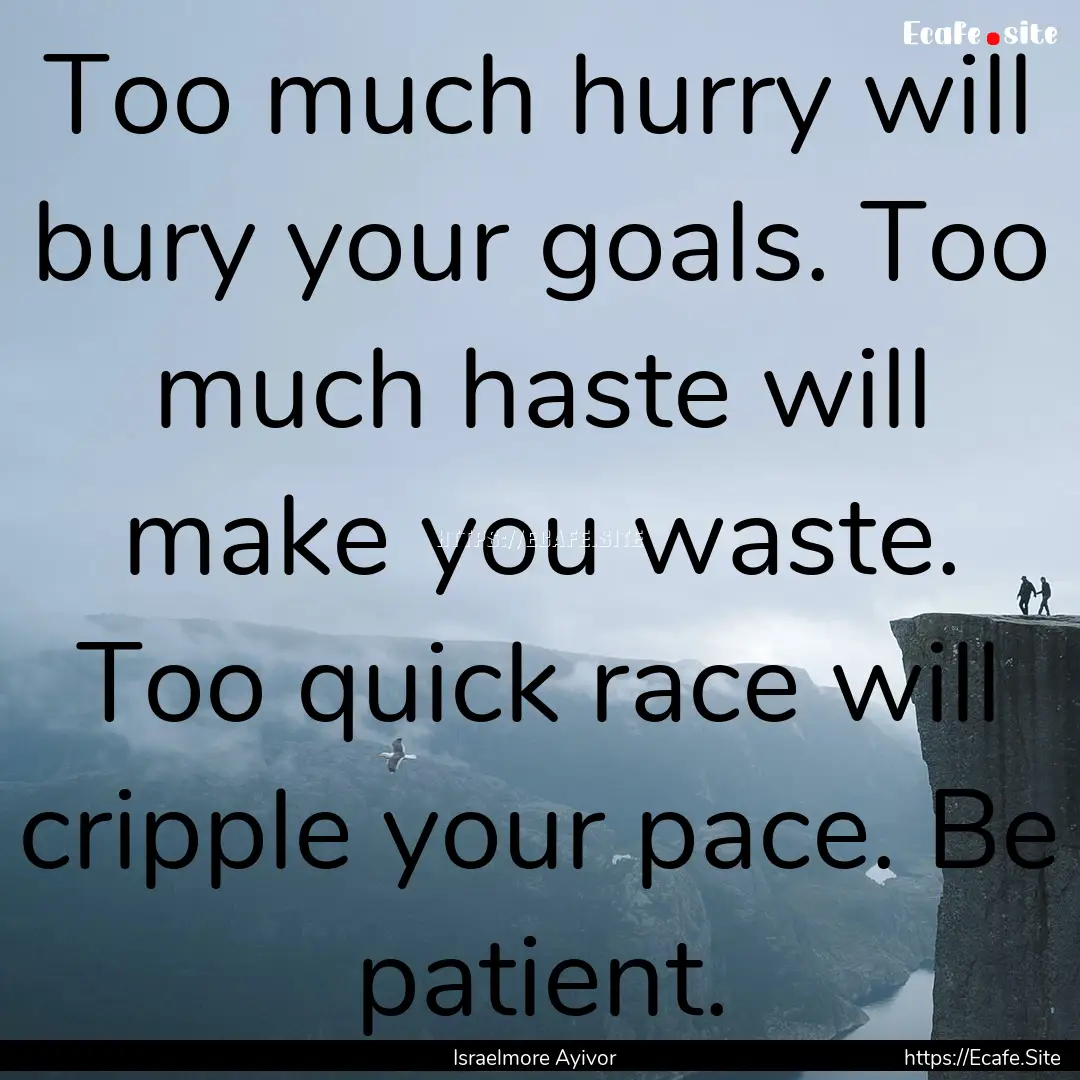 Too much hurry will bury your goals. Too.... : Quote by Israelmore Ayivor