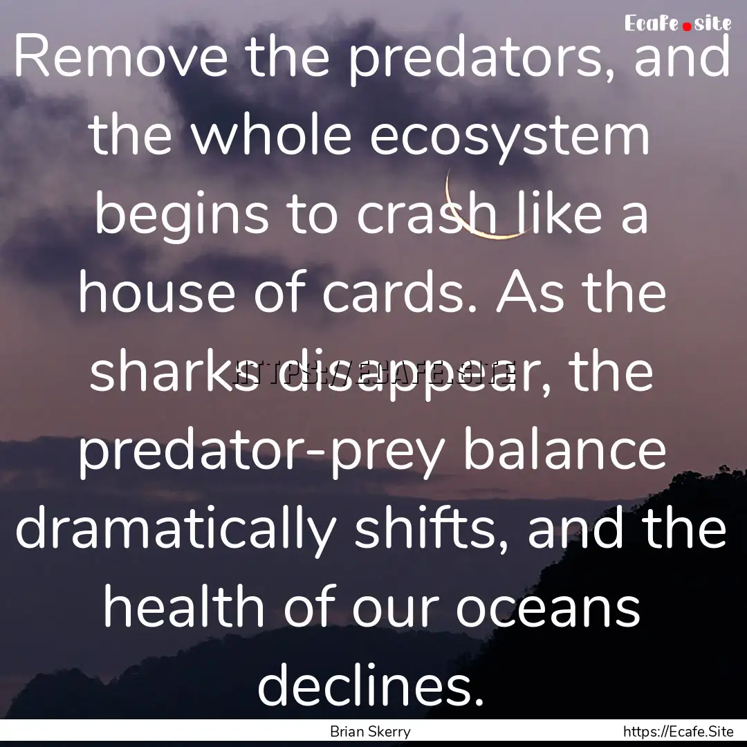 Remove the predators, and the whole ecosystem.... : Quote by Brian Skerry