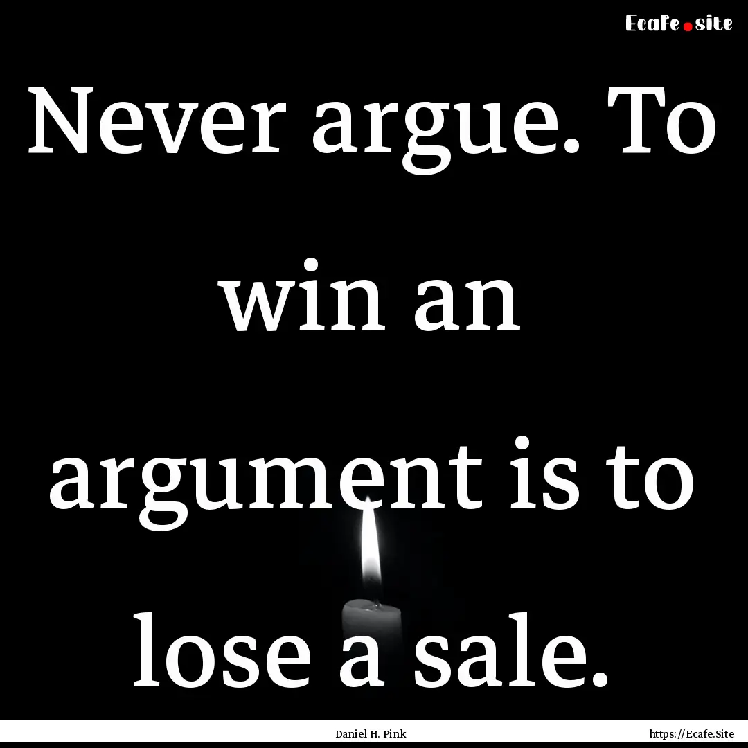 Never argue. To win an argument is to lose.... : Quote by Daniel H. Pink