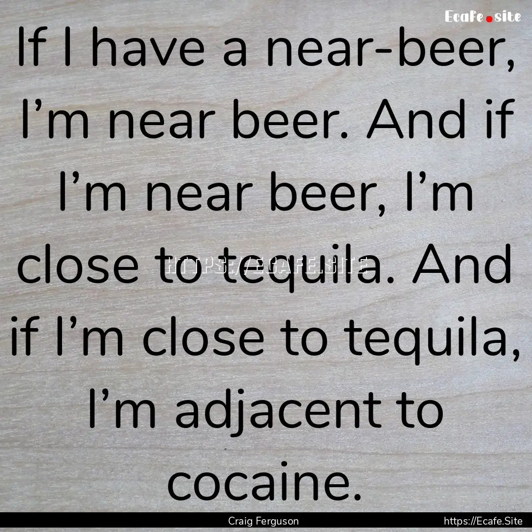 If I have a near-beer, I’m near beer. And.... : Quote by Craig Ferguson