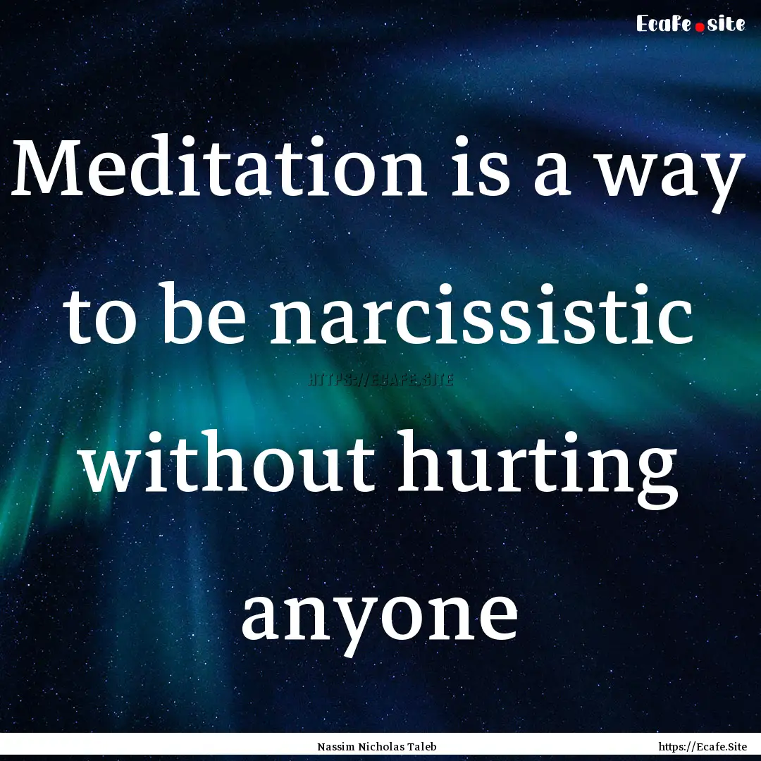 Meditation is a way to be narcissistic without.... : Quote by Nassim Nicholas Taleb