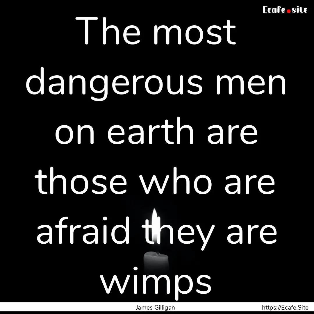 The most dangerous men on earth are those.... : Quote by James Gilligan