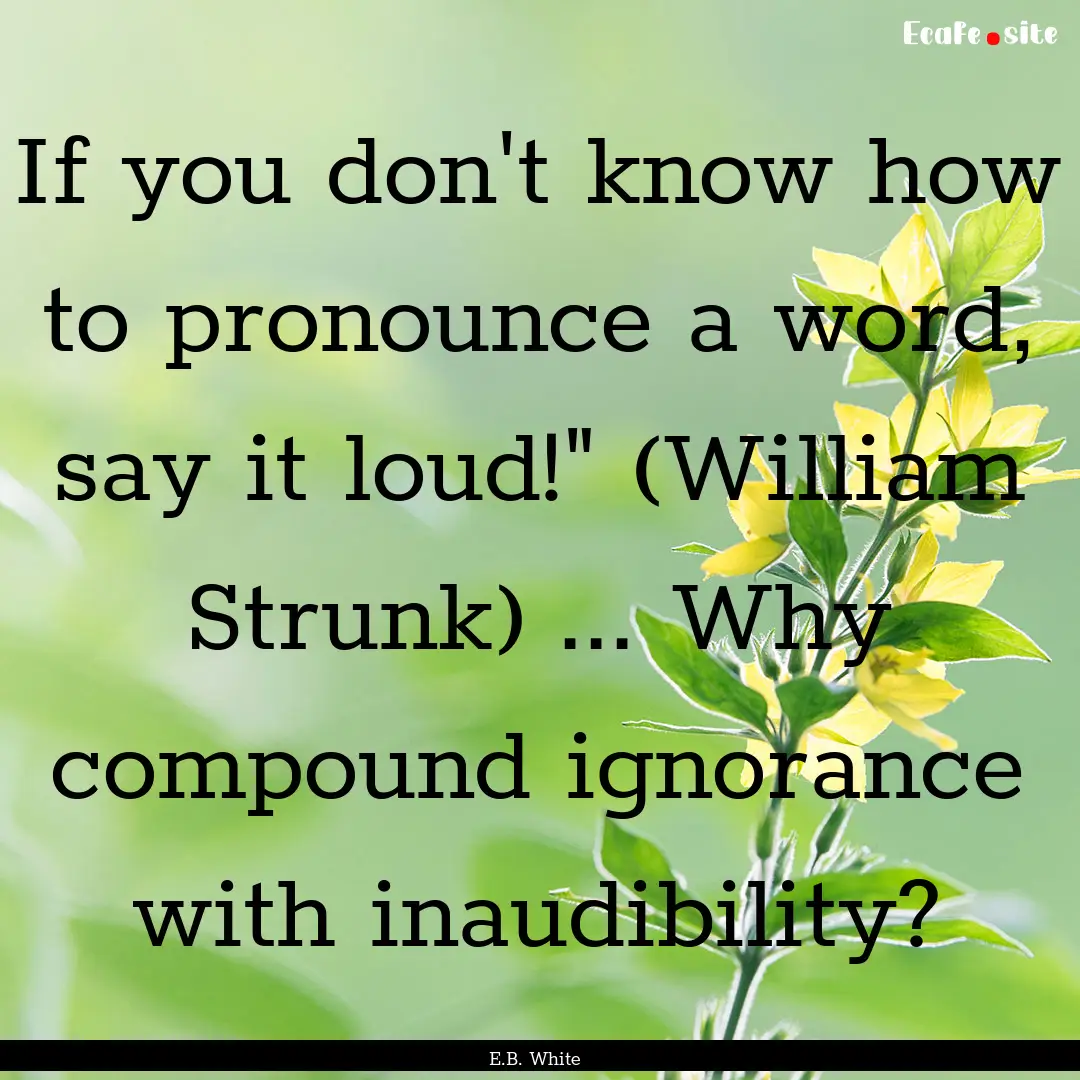 If you don't know how to pronounce a word,.... : Quote by E.B. White