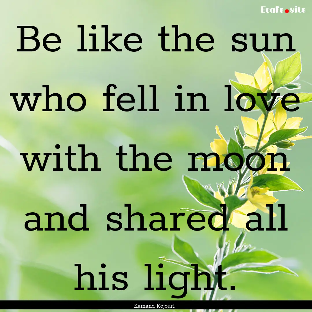 Be like the sun who fell in love with the.... : Quote by Kamand Kojouri