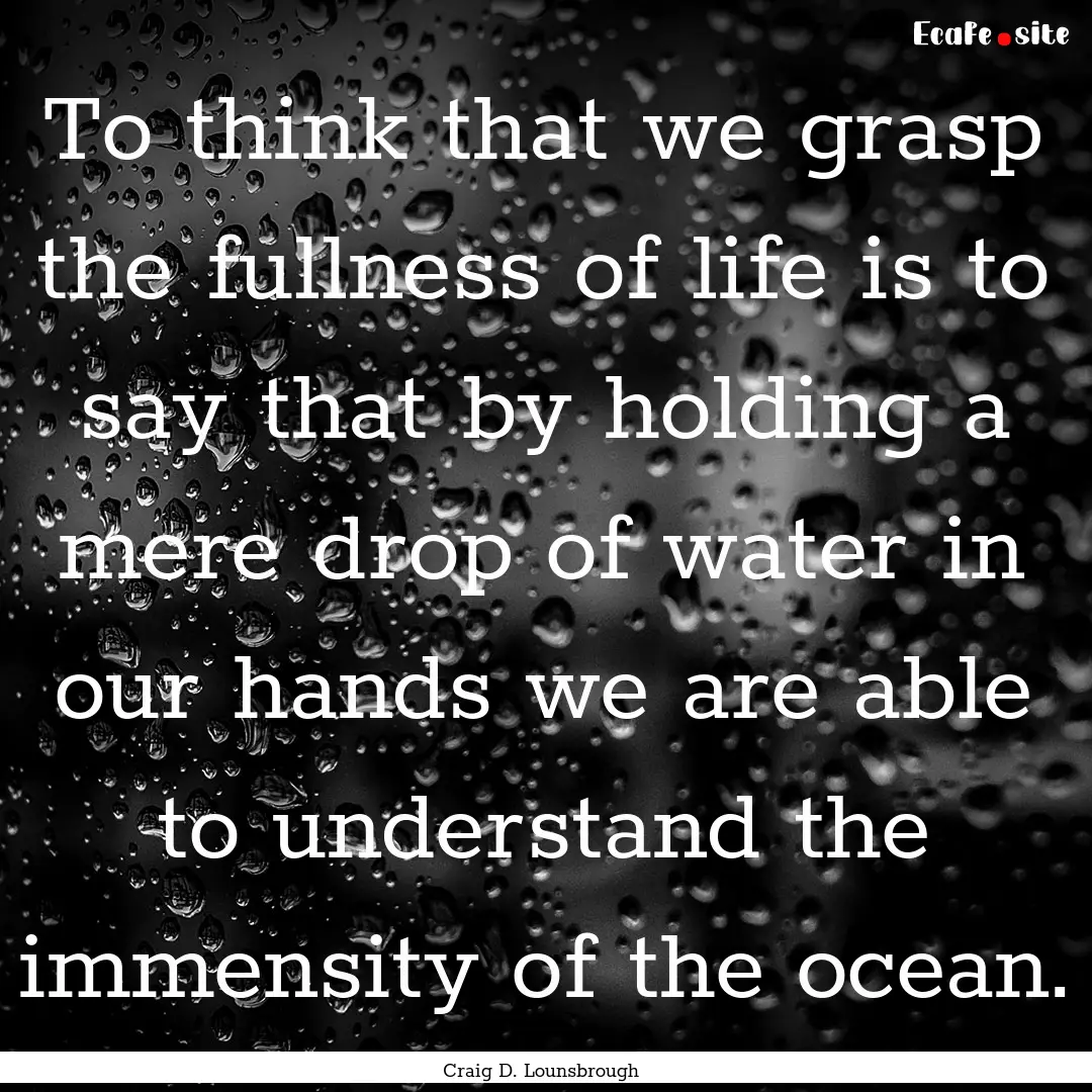 To think that we grasp the fullness of life.... : Quote by Craig D. Lounsbrough