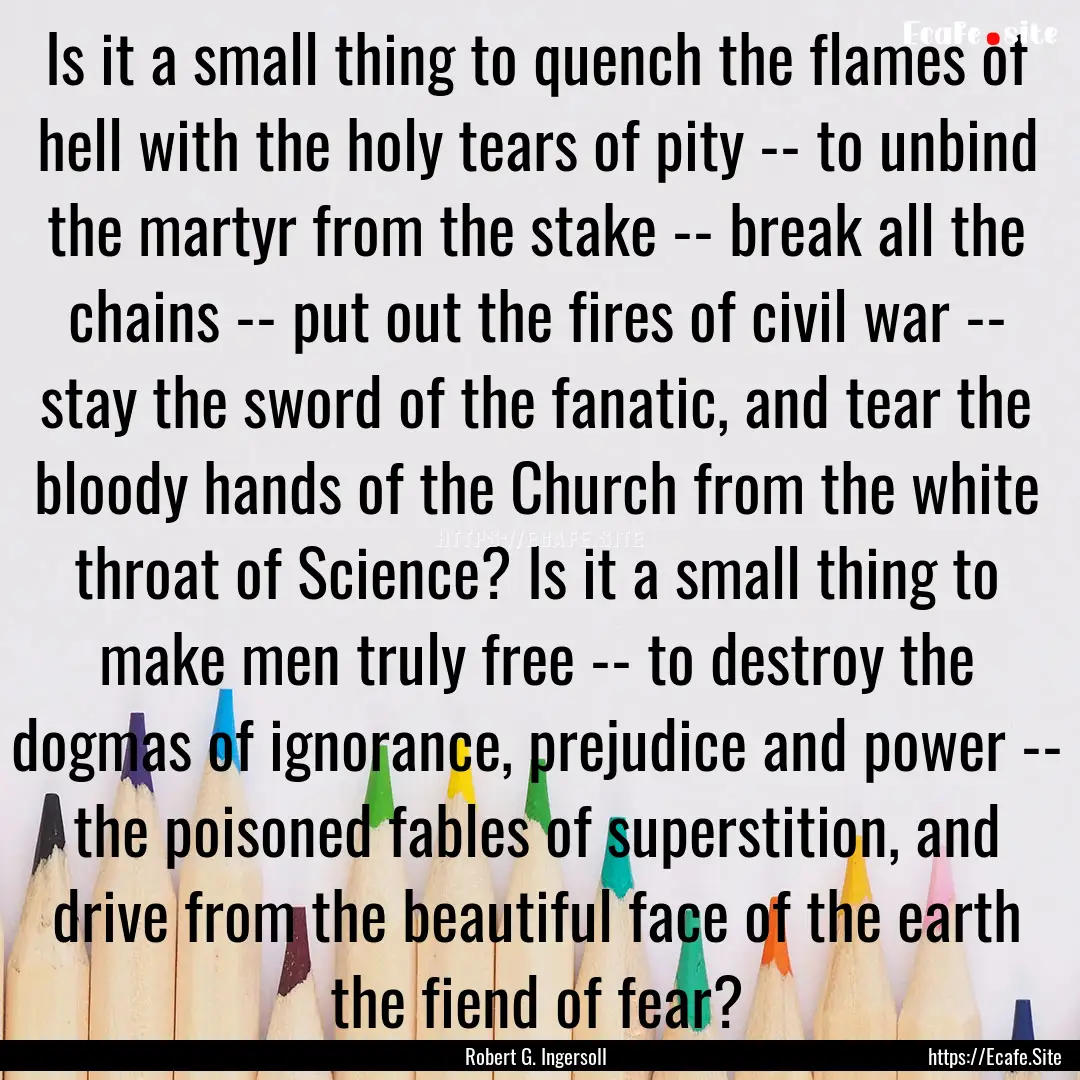 Is it a small thing to quench the flames.... : Quote by Robert G. Ingersoll