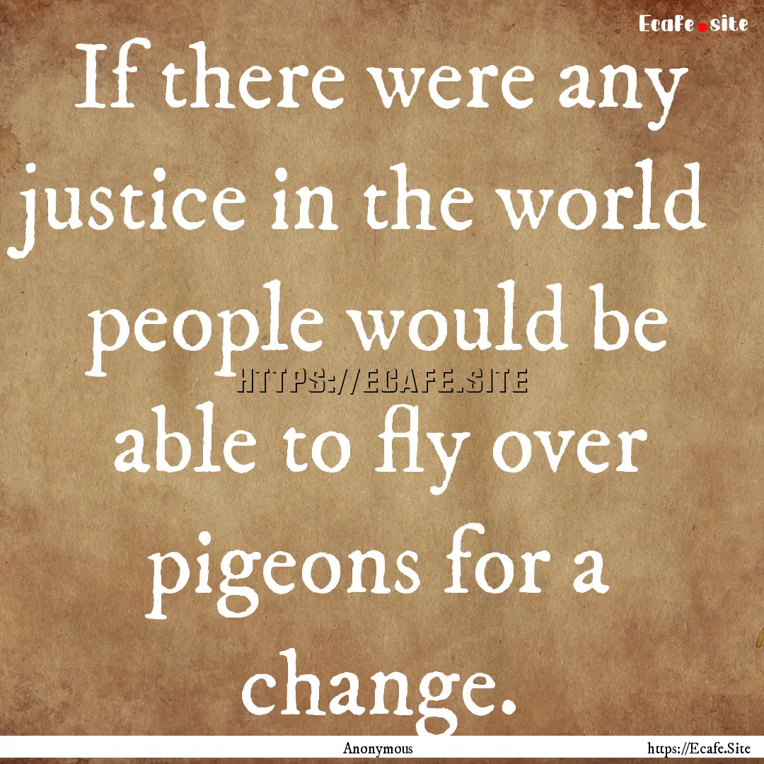 If there were any justice in the world people.... : Quote by Anonymous