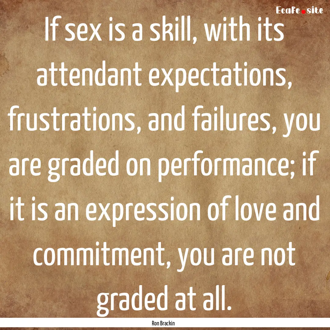 If sex is a skill, with its attendant expectations,.... : Quote by Ron Brackin