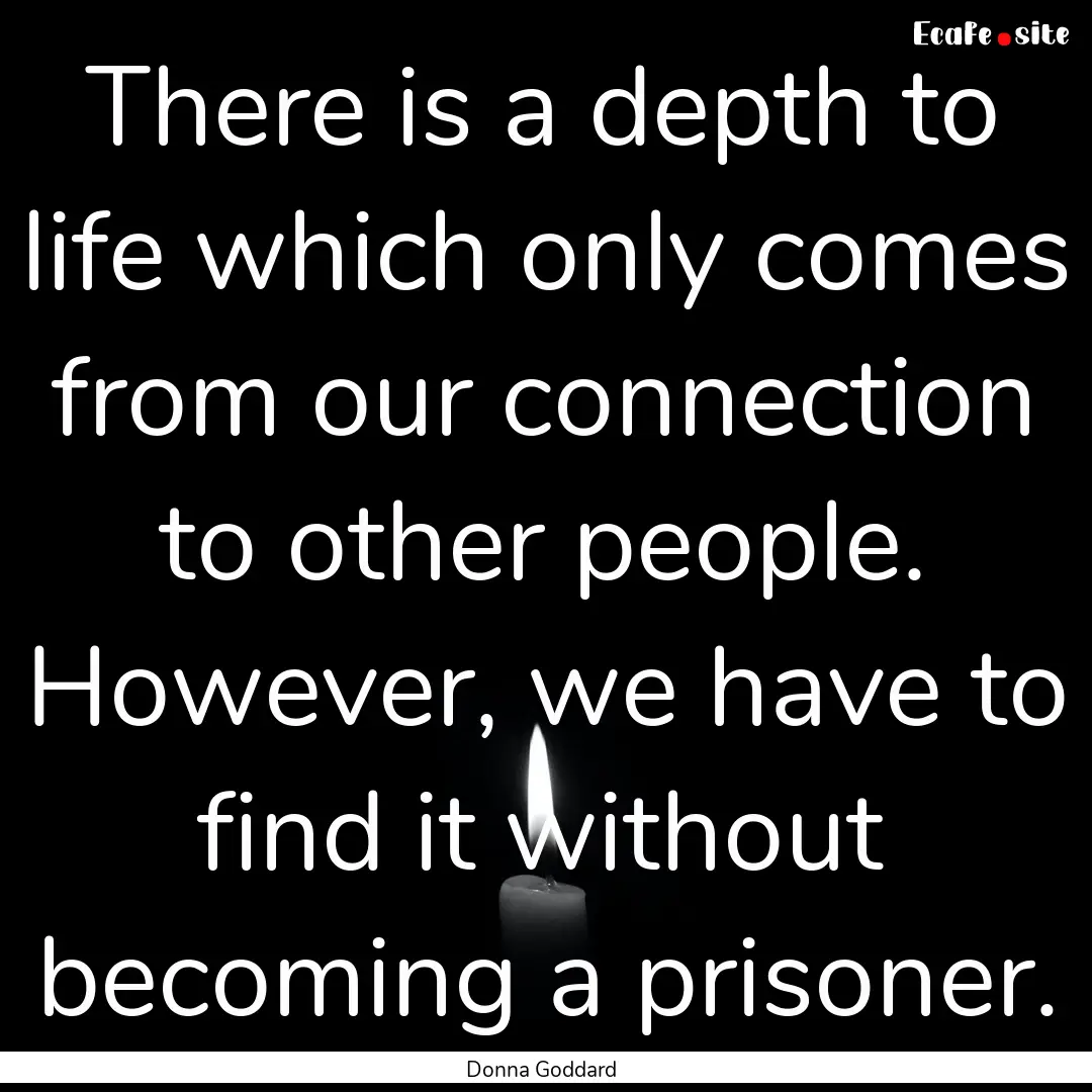 There is a depth to life which only comes.... : Quote by Donna Goddard