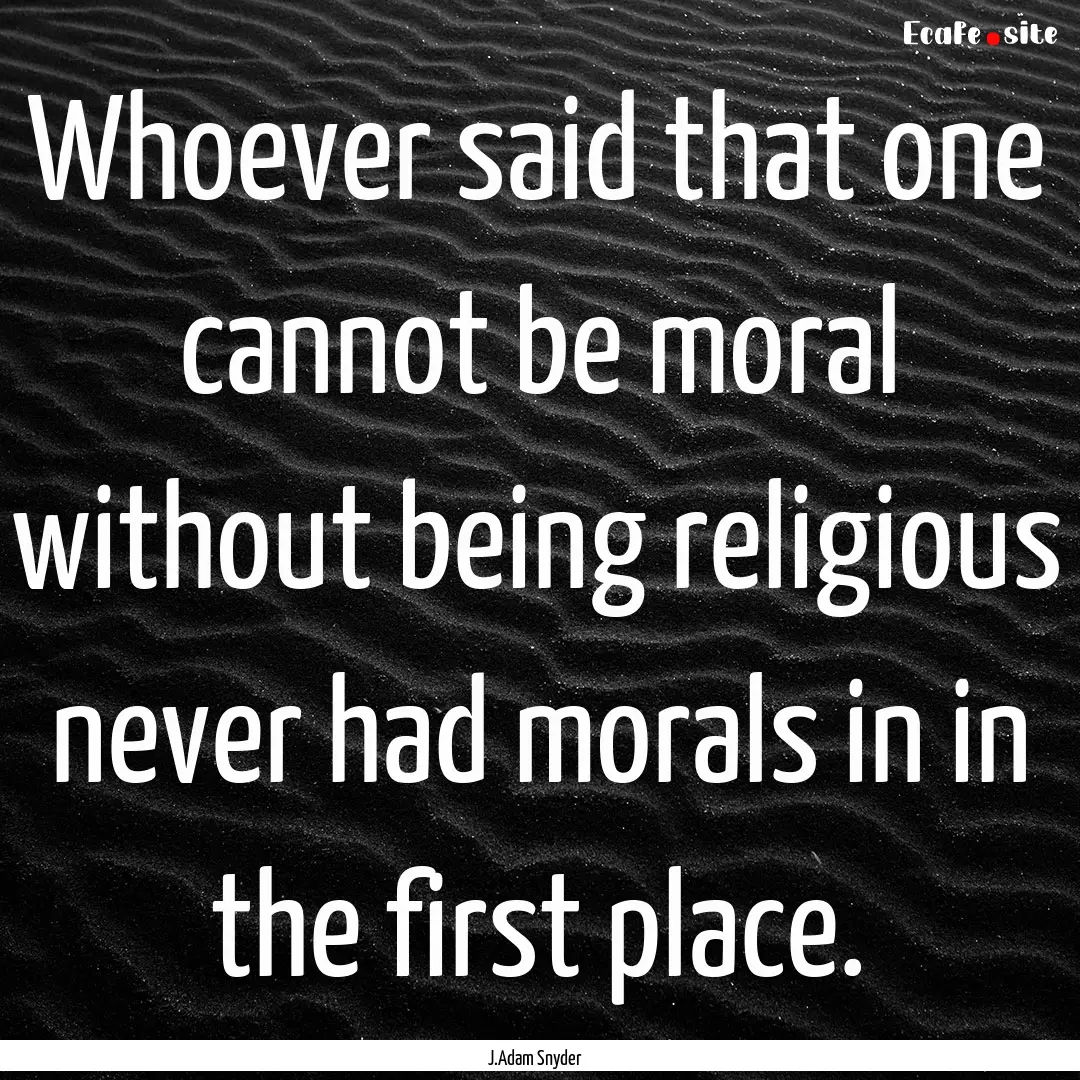 Whoever said that one cannot be moral without.... : Quote by J.Adam Snyder