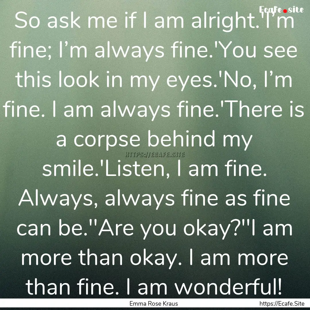 So ask me if I am alright.'I’m fine; I’m.... : Quote by Emma Rose Kraus