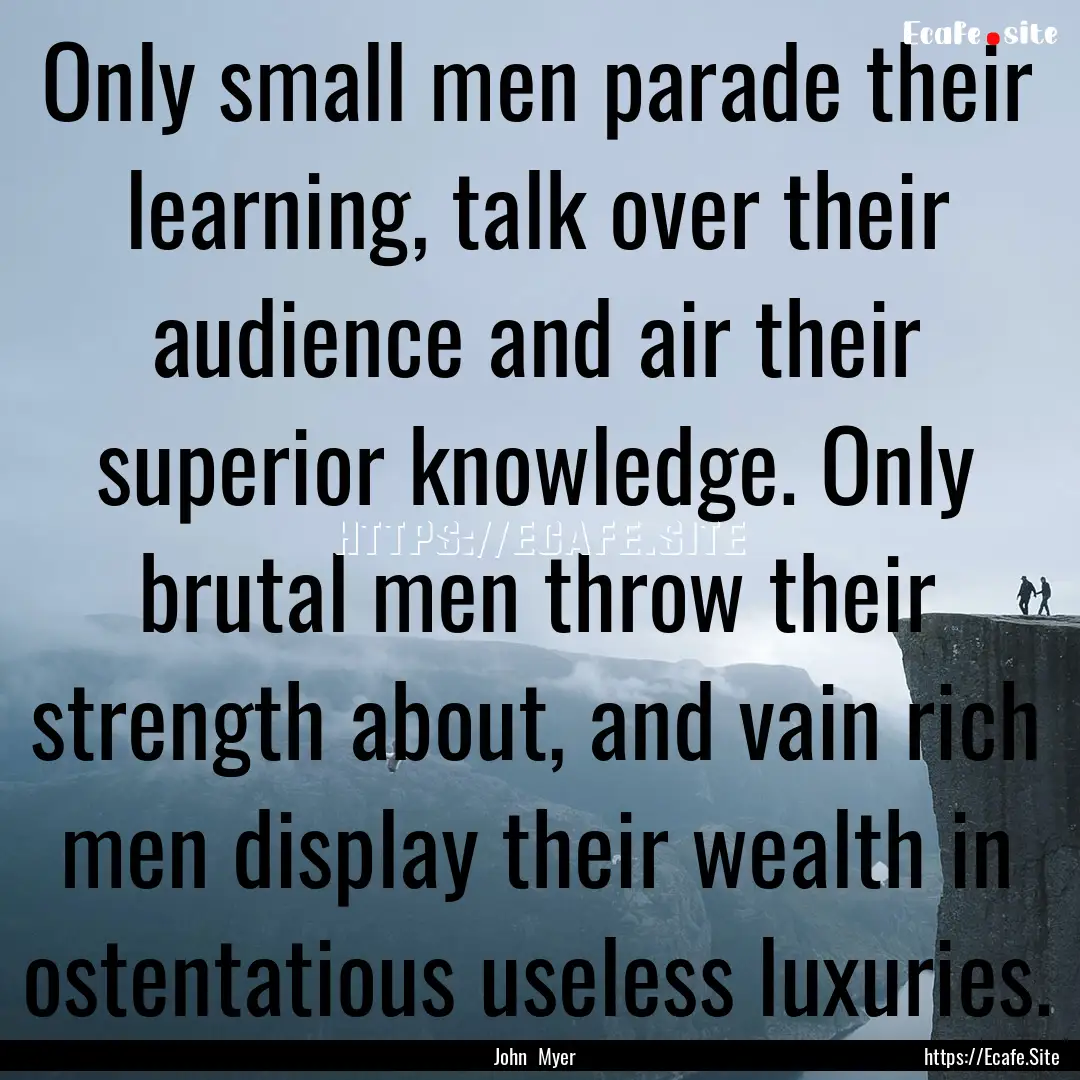 Only small men parade their learning, talk.... : Quote by John Myer