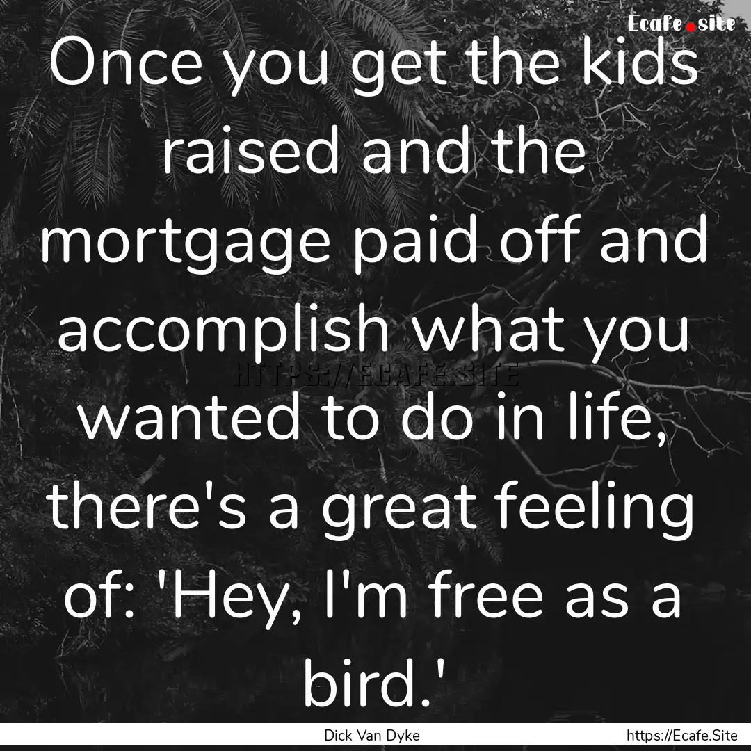 Once you get the kids raised and the mortgage.... : Quote by Dick Van Dyke