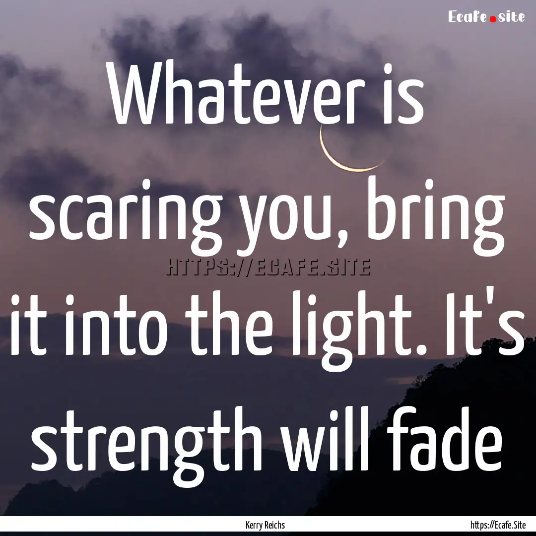 Whatever is scaring you, bring it into the.... : Quote by Kerry Reichs