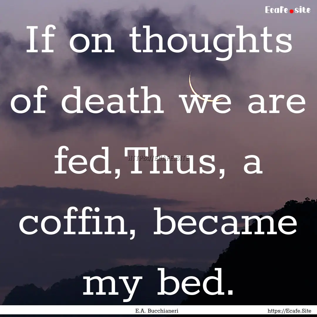 If on thoughts of death we are fed,Thus,.... : Quote by E.A. Bucchianeri