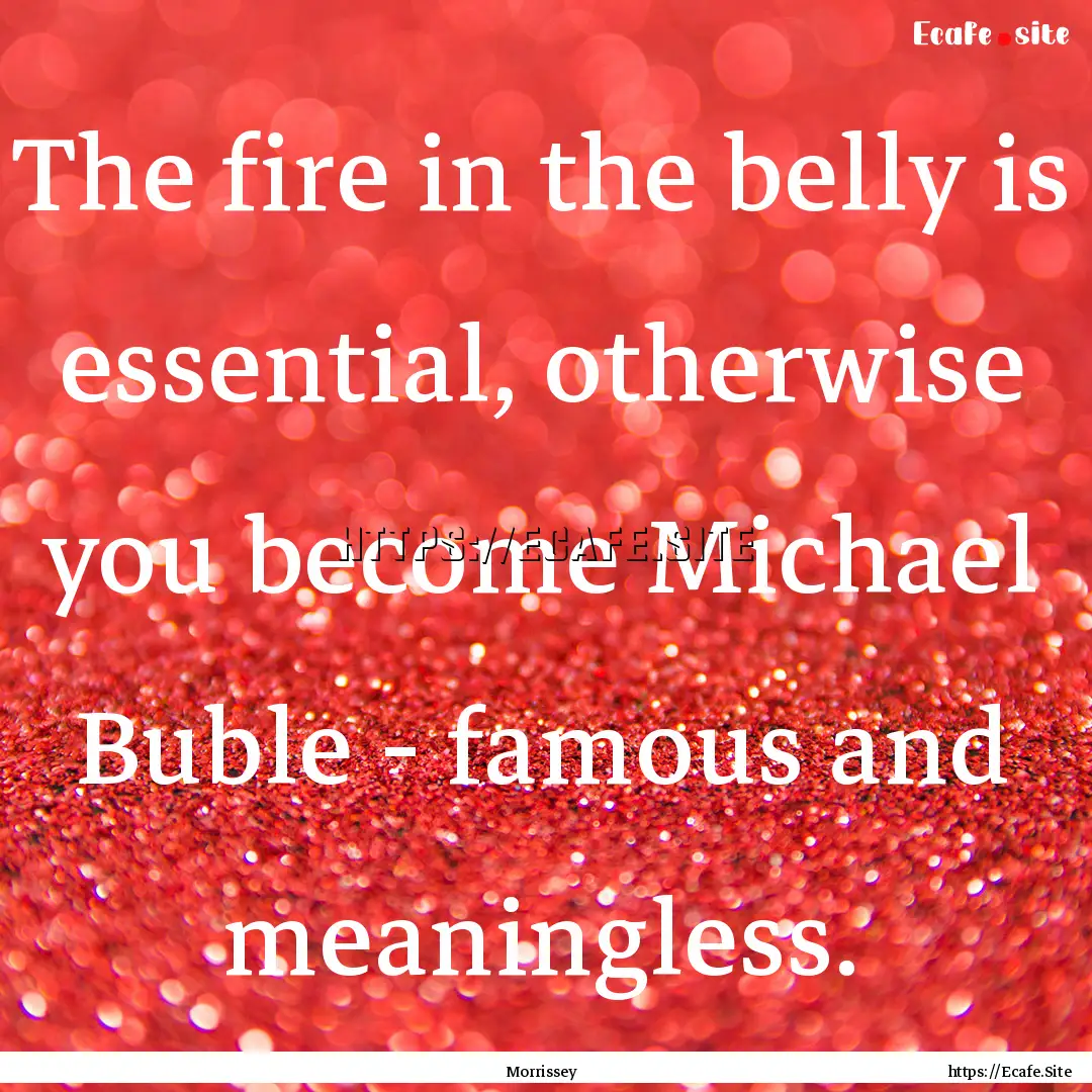 The fire in the belly is essential, otherwise.... : Quote by Morrissey